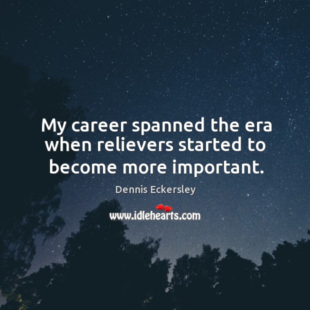 My career spanned the era when relievers started to become more important. Dennis Eckersley Picture Quote