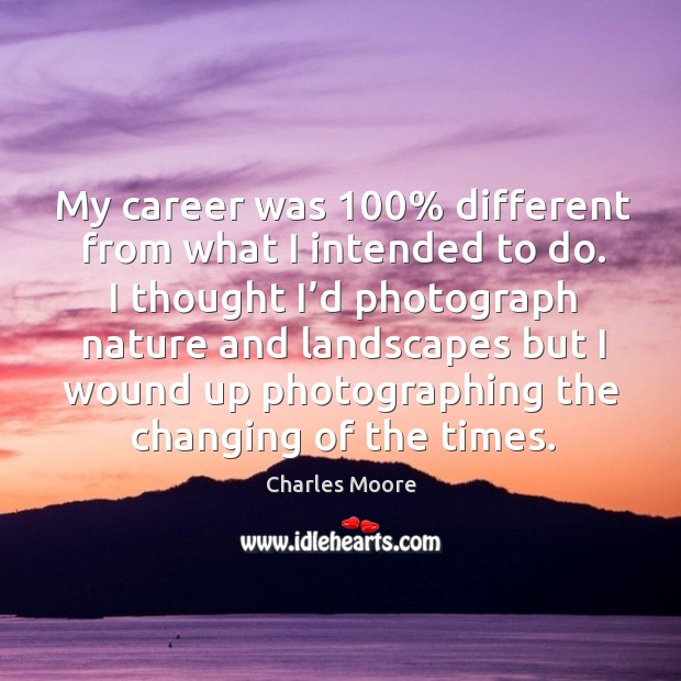 My career was 100% different from what I intended to do. I thought I’d photograph nature and landscapes Charles Moore Picture Quote