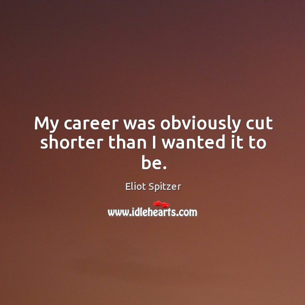 My career was obviously cut shorter than I wanted it to be. Eliot Spitzer Picture Quote
