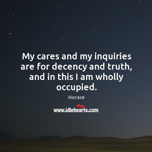 My cares and my inquiries are for decency and truth, and in this I am wholly occupied. Horace Picture Quote