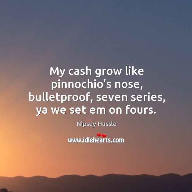 My cash grow like pinnochio’s nose, bulletproof, seven series, ya we set em on fours. Image