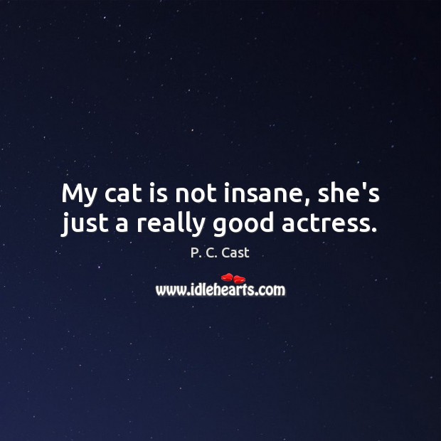 My cat is not insane, she’s just a really good actress. P. C. Cast Picture Quote