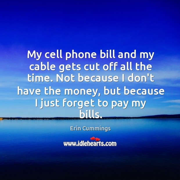My cell phone bill and my cable gets cut off all the Erin Cummings Picture Quote