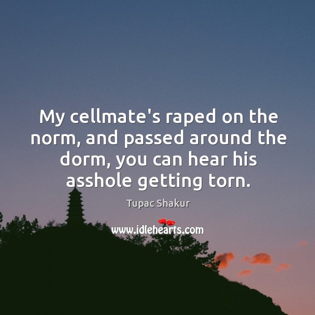 My cellmate’s raped on the norm, and passed around the dorm, you Tupac Shakur Picture Quote