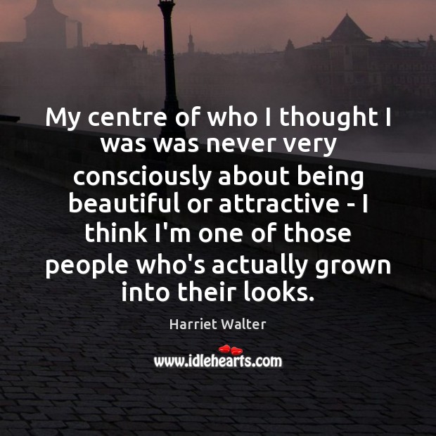 My centre of who I thought I was was never very consciously Harriet Walter Picture Quote