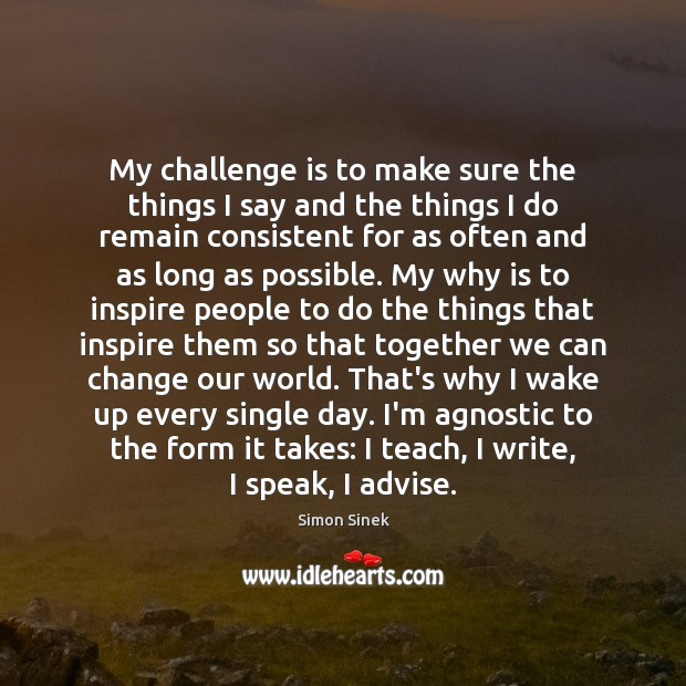 My challenge is to make sure the things I say and the Simon Sinek Picture Quote