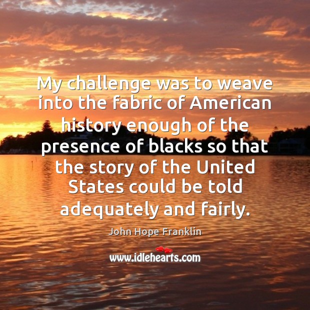 My challenge was to weave into the fabric of American history enough John Hope Franklin Picture Quote