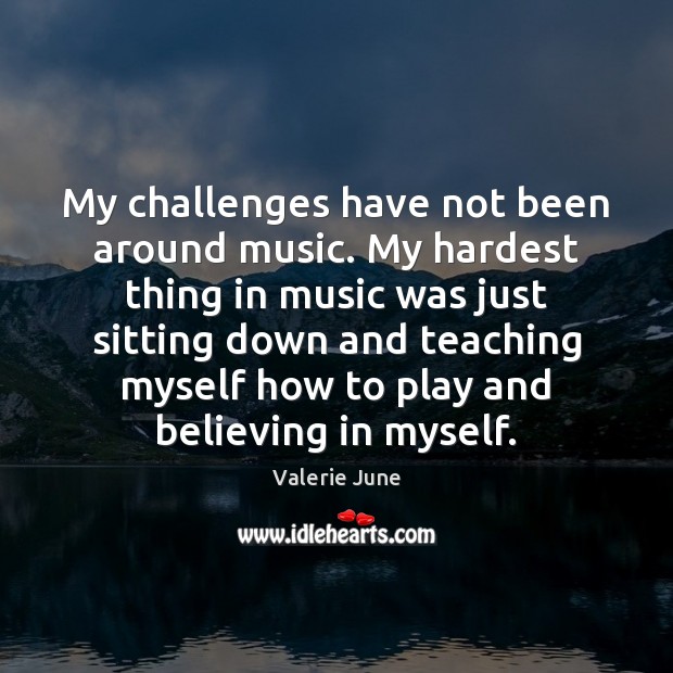 My challenges have not been around music. My hardest thing in music Image