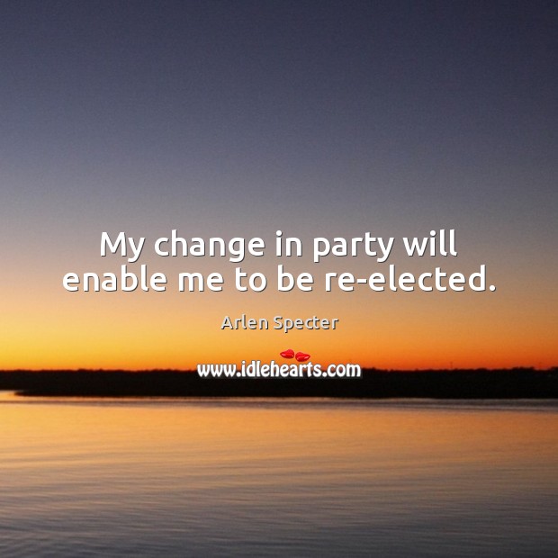 My change in party will enable me to be re-elected. Arlen Specter Picture Quote