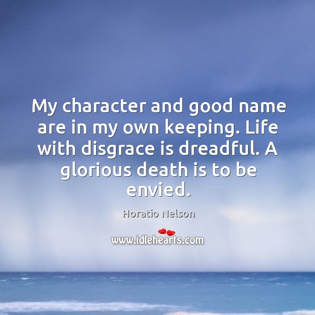 My character and good name are in my own keeping. Life with disgrace is dreadful. A glorious death is to be envied. Horatio Nelson Picture Quote