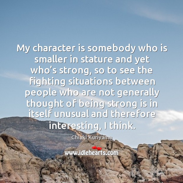 My character is somebody who is smaller in stature and yet who’s strong Chiaki Kuriyama Picture Quote