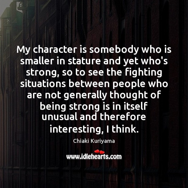 My character is somebody who is smaller in stature and yet who’s Chiaki Kuriyama Picture Quote