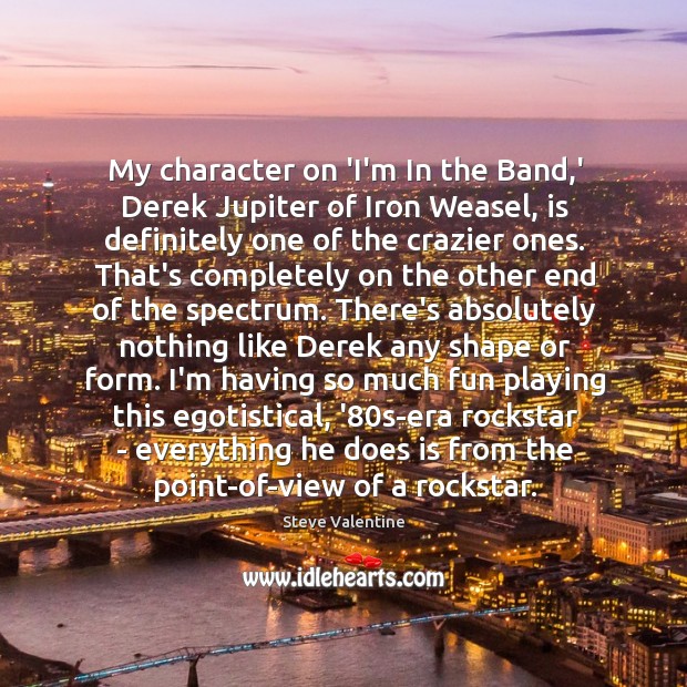 My character on ‘I’m In the Band,’ Derek Jupiter of Iron Steve Valentine Picture Quote