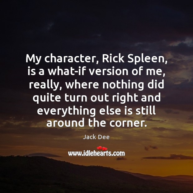 My character, Rick Spleen, is a what-if version of me, really, where 