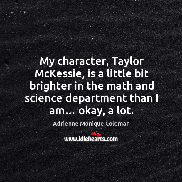 My character, taylor mckessie, is a little bit brighter in the math and science department than I am… okay, a lot. Adrienne Monique Coleman Picture Quote