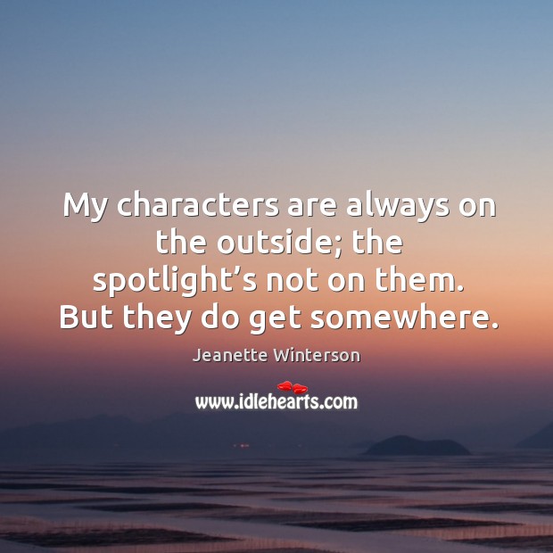 My characters are always on the outside; the spotlight’s not on them. But they do get somewhere. Image