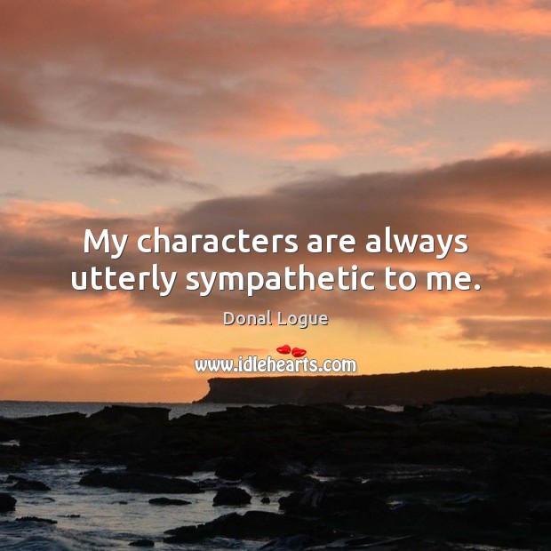 My characters are always utterly sympathetic to me. Donal Logue Picture Quote