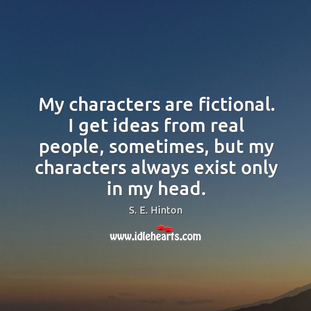 My characters are fictional. I get ideas from real people, sometimes, but my characters always exist only in my head. S. E. Hinton Picture Quote