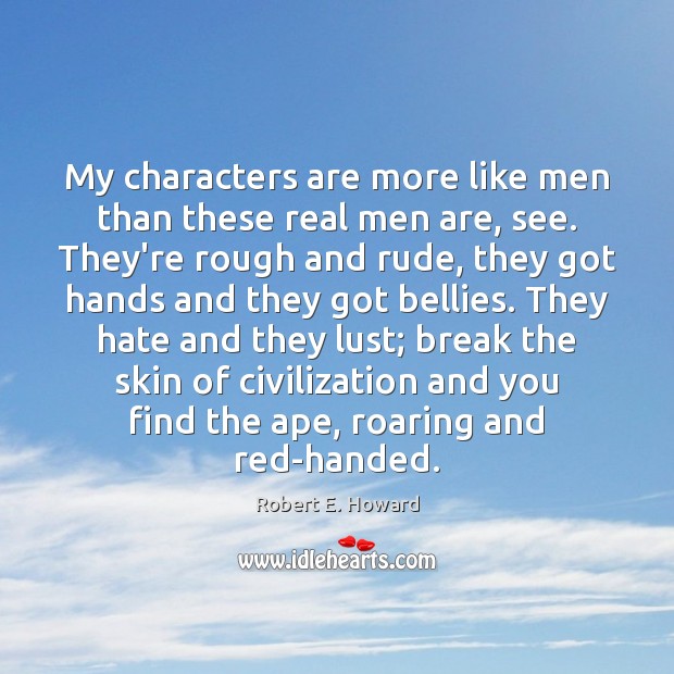 My characters are more like men than these real men are, see. Robert E. Howard Picture Quote