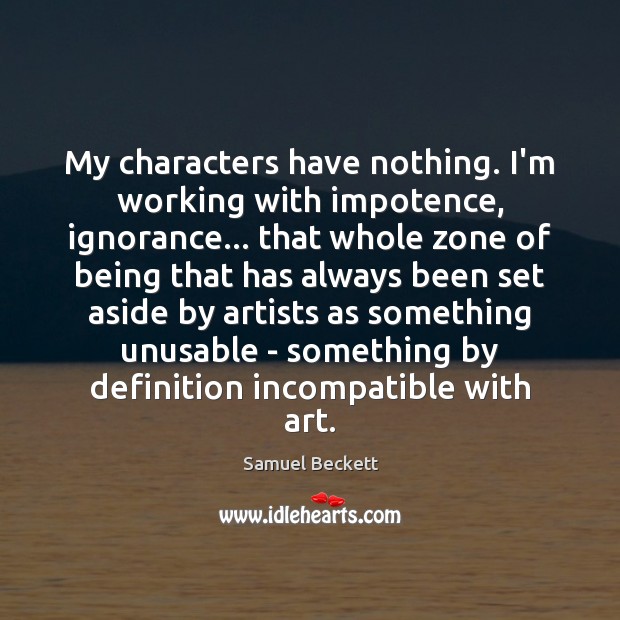My characters have nothing. I’m working with impotence, ignorance… that whole zone Samuel Beckett Picture Quote
