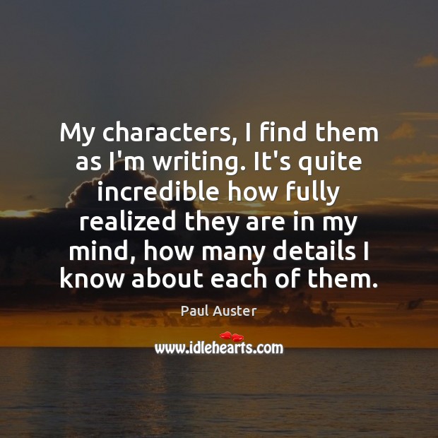 My characters, I find them as I’m writing. It’s quite incredible how Paul Auster Picture Quote