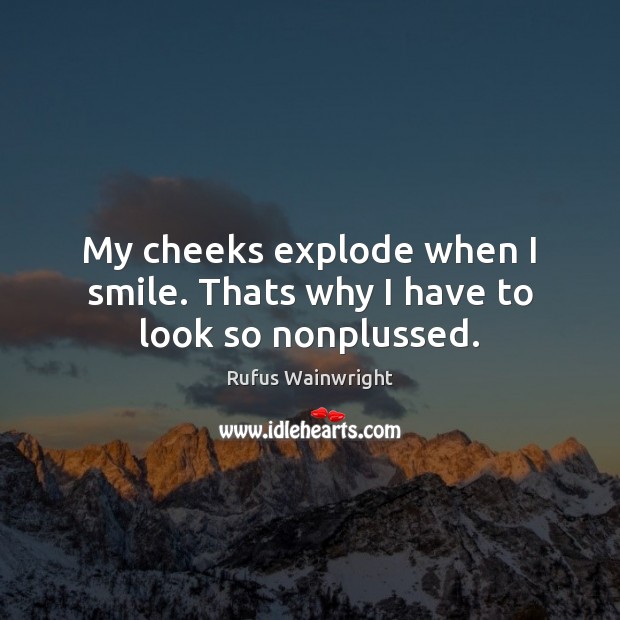 My cheeks explode when I smile. Thats why I have to look so nonplussed. Rufus Wainwright Picture Quote