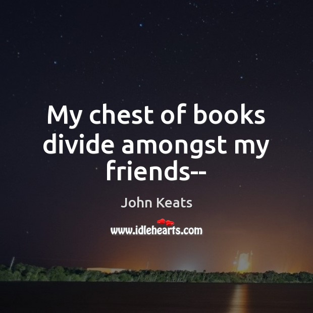 My chest of books divide amongst my friends– John Keats Picture Quote