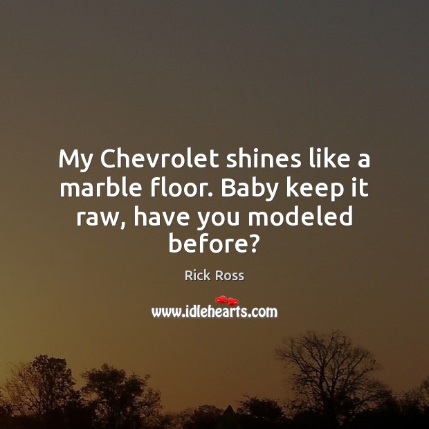 My Chevrolet shines like a marble floor. Baby keep it raw, have you modeled before? Rick Ross Picture Quote