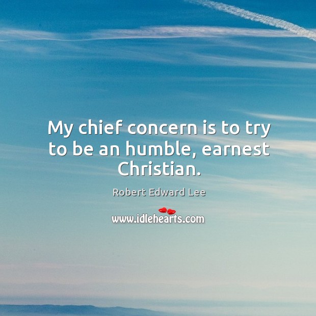 My chief concern is to try to be an humble, earnest christian. Robert Edward Lee Picture Quote