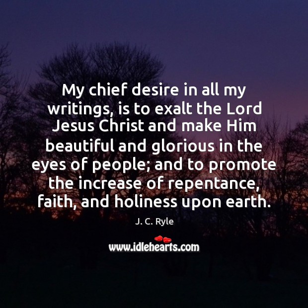 My chief desire in all my writings, is to exalt the Lord J. C. Ryle Picture Quote