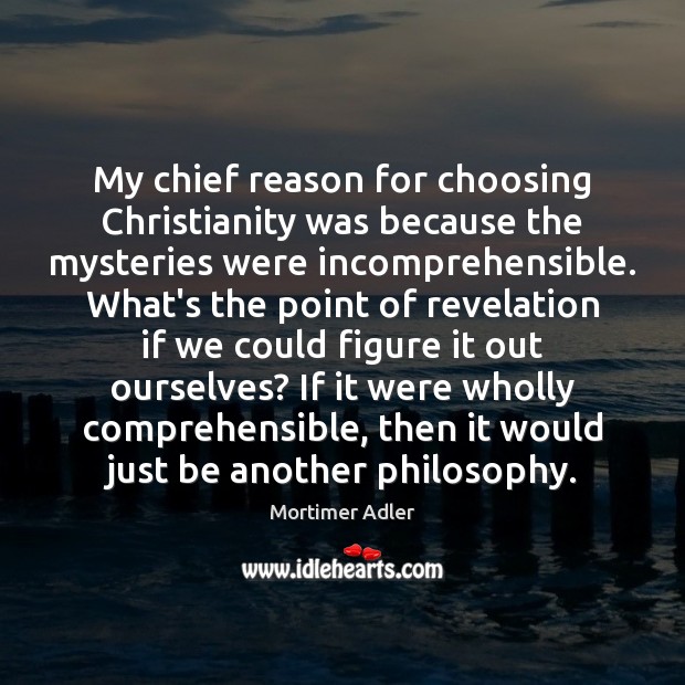 My chief reason for choosing Christianity was because the mysteries were incomprehensible. Mortimer Adler Picture Quote