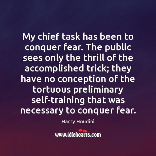My chief task has been to conquer fear. The public sees only Harry Houdini Picture Quote