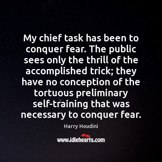 My chief task has been to conquer fear. The public sees only 