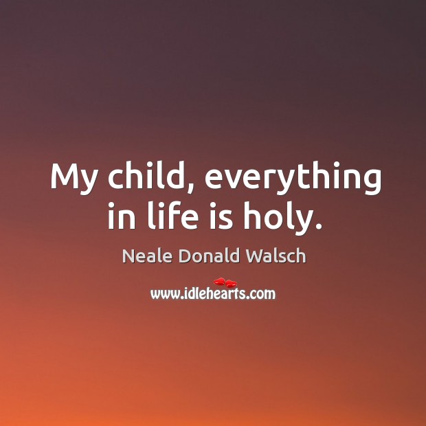 My child, everything in life is holy. Neale Donald Walsch Picture Quote