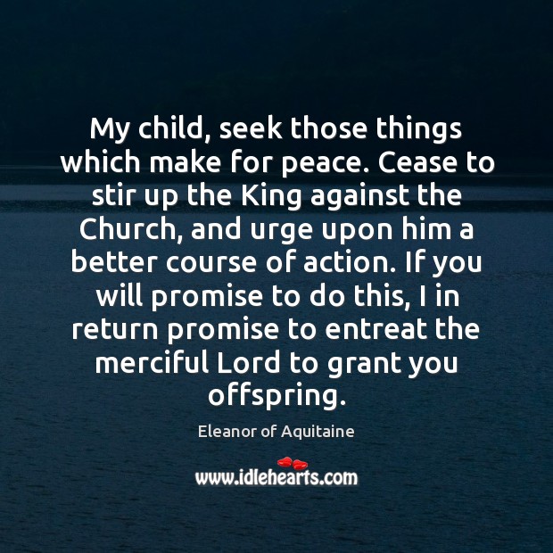 My child, seek those things which make for peace. Cease to stir Eleanor of Aquitaine Picture Quote