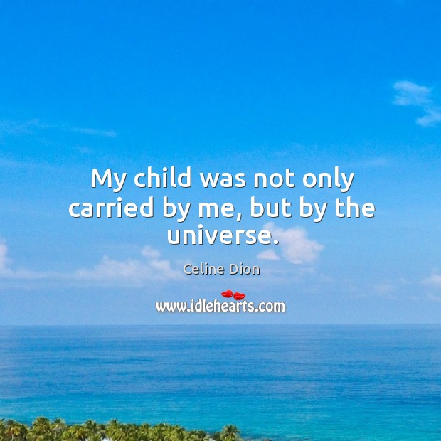 My child was not only carried by me, but by the universe. Celine Dion Picture Quote