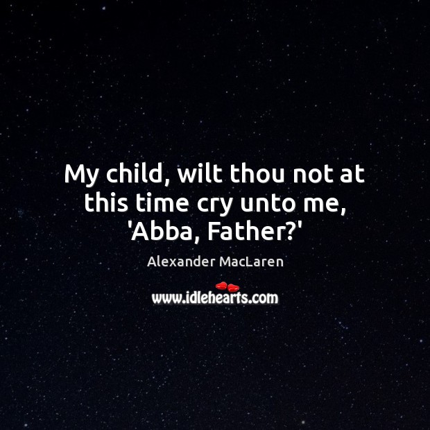 My child, wilt thou not at this time cry unto me, ‘Abba, Father?’ Alexander MacLaren Picture Quote