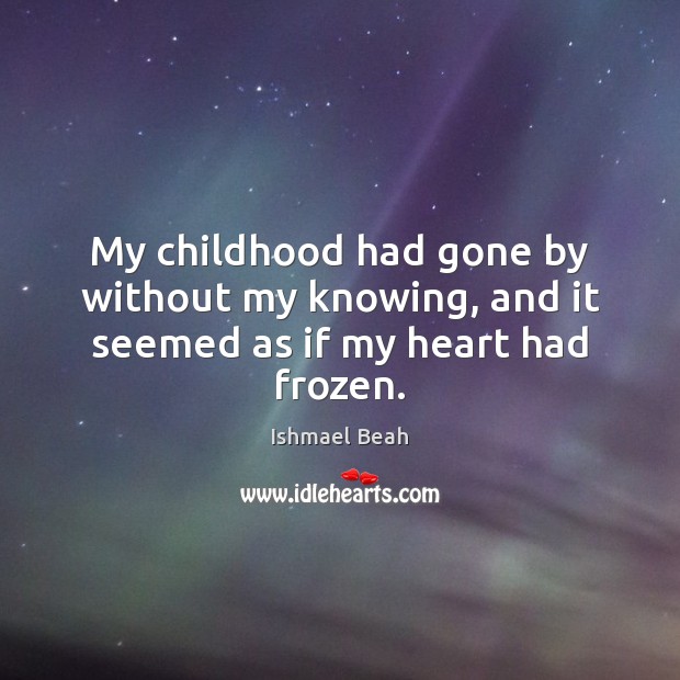 My childhood had gone by without my knowing, and it seemed as if my heart had frozen. Ishmael Beah Picture Quote