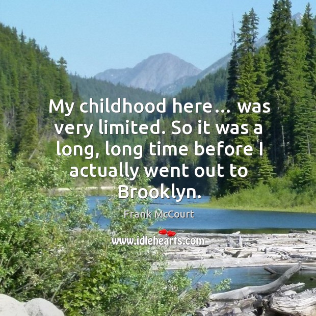 My childhood here… was very limited. So it was a long, long time before I actually went out to brooklyn. Frank McCourt Picture Quote