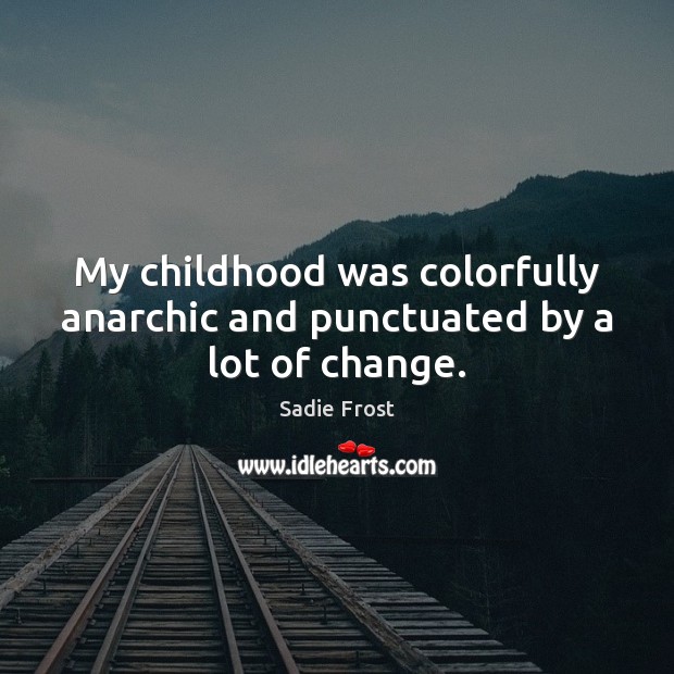 My childhood was colorfully anarchic and punctuated by a lot of change. 