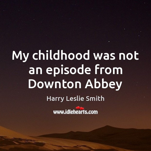 My childhood was not an episode from Downton Abbey Harry Leslie Smith Picture Quote