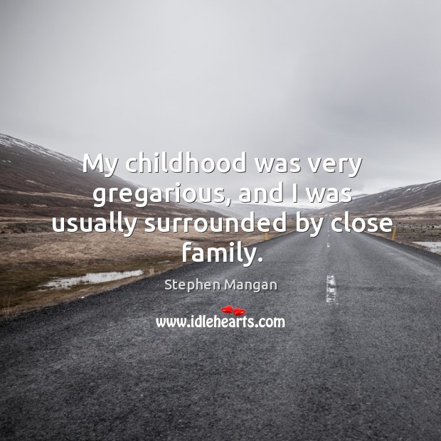 My childhood was very gregarious, and I was usually surrounded by close family. Stephen Mangan Picture Quote