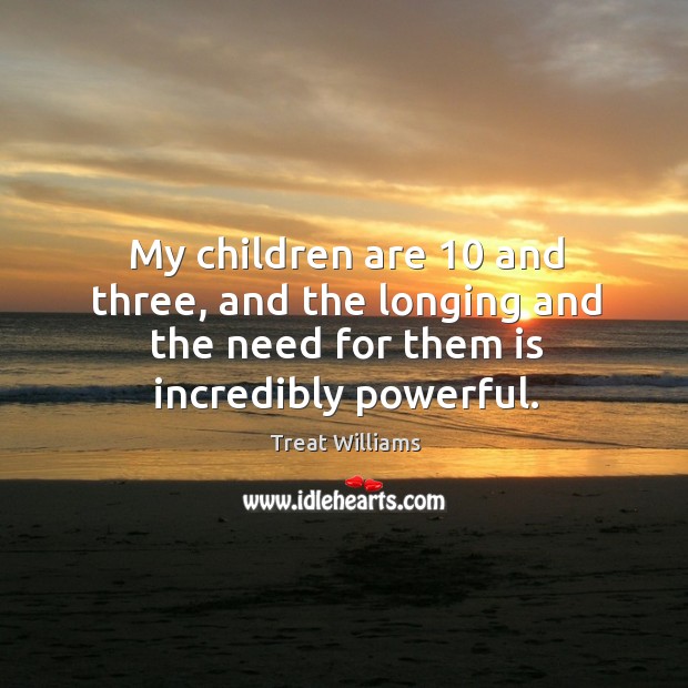 My children are 10 and three, and the longing and the need for them is incredibly powerful. Treat Williams Picture Quote