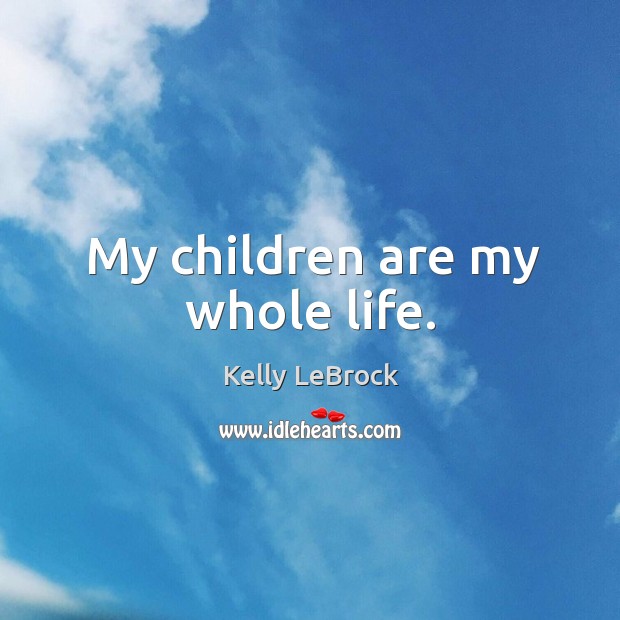 My children are my whole life. Kelly LeBrock Picture Quote