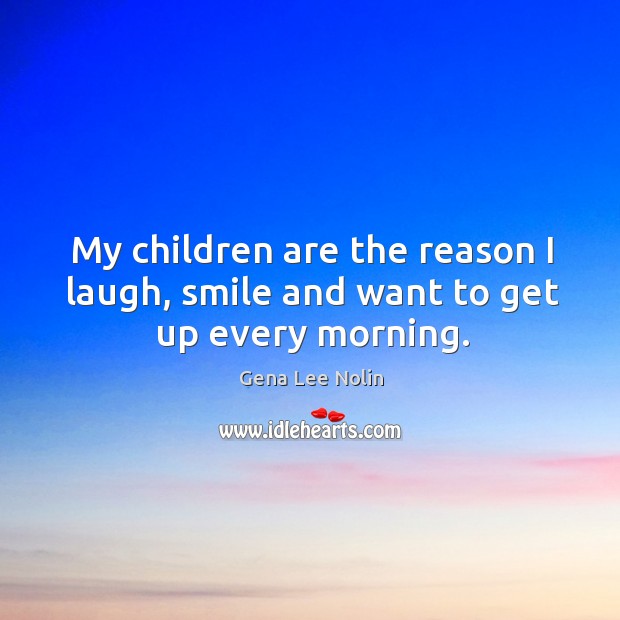 My children are the reason I laugh, smile and want to get up every morning. Children Quotes Image