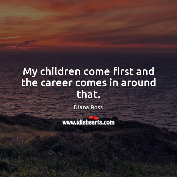 My children come first and the career comes in around that. Image