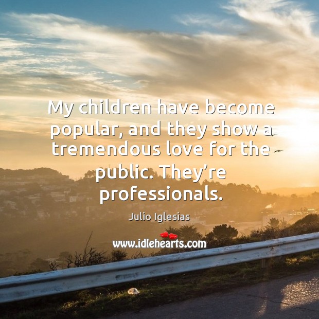 My children have become popular, and they show a tremendous love for the public. Julio Iglesias Picture Quote