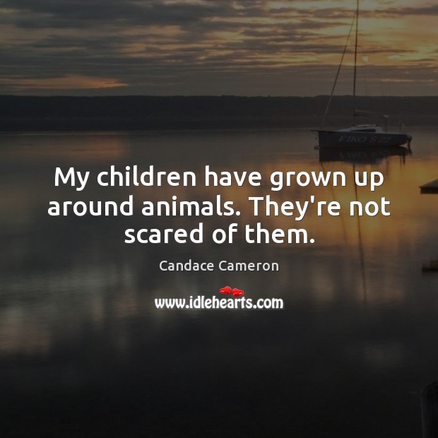 My children have grown up around animals. They’re not scared of them. Candace Cameron Picture Quote