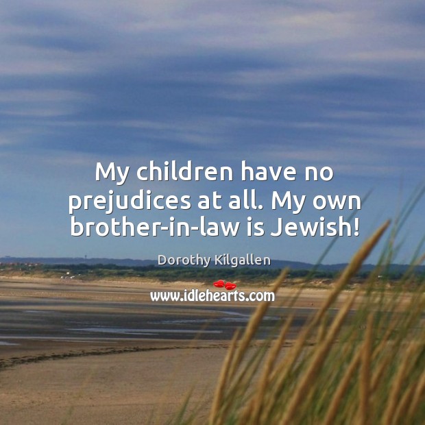 My children have no prejudices at all. My own brother-in-law is jewish! Dorothy Kilgallen Picture Quote