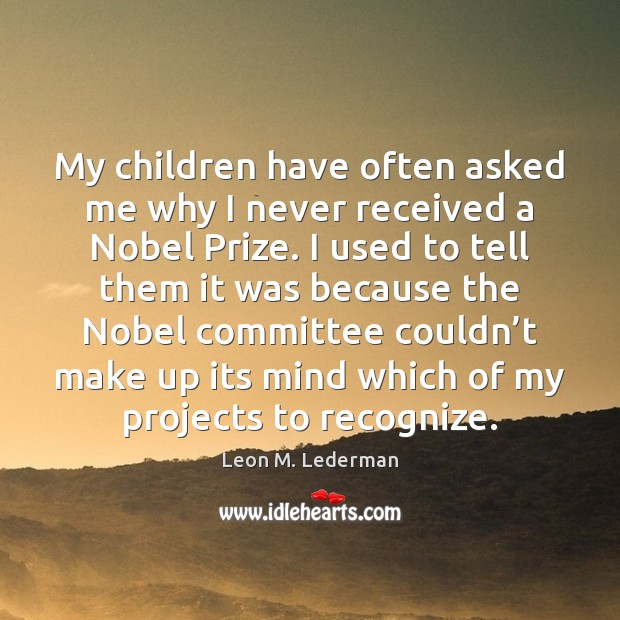 My children have often asked me why I never received a Nobel Leon M. Lederman Picture Quote